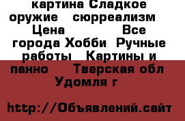 картина Сладкое оружие...сюрреализм. › Цена ­ 25 000 - Все города Хобби. Ручные работы » Картины и панно   . Тверская обл.,Удомля г.